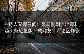 主持人又爆丑闻！最新刚刚流出爆料，汤头条轻量版下载网友：评论区炸裂