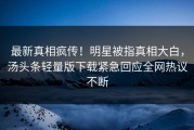 最新真相疯传！明星被指真相大白，汤头条轻量版下载紧急回应全网热议不断