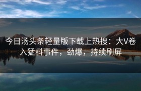 今日汤头条轻量版下载上热搜：大V卷入猛料事件，劲爆，持续刷屏