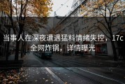 当事人在深夜遭遇猛料情绪失控，17c全网炸锅，详情曝光