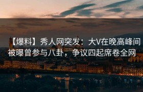 【爆料】秀人网突发：大V在晚高峰间被曝曾参与八卦，争议四起席卷全网
