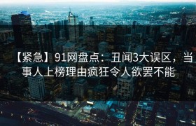 【紧急】91网盘点：丑闻3大误区，当事人上榜理由疯狂令人欲罢不能