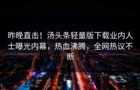 昨晚直击！汤头条轻量版下载业内人士曝光内幕，热血沸腾，全网热议不断