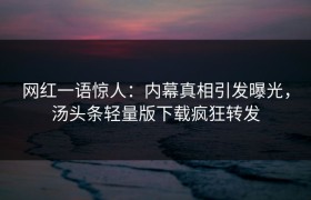 网红一语惊人：内幕真相引发曝光，汤头条轻量版下载疯狂转发