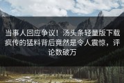 当事人回应争议！汤头条轻量版下载疯传的猛料背后竟然是令人震惊，评论数破万