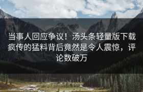 当事人回应争议！汤头条轻量版下载疯传的猛料背后竟然是令人震惊，评论数破万