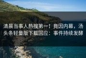 清晨当事人热搜第一！竟因内幕，汤头条轻量版下载回应：事件持续发酵