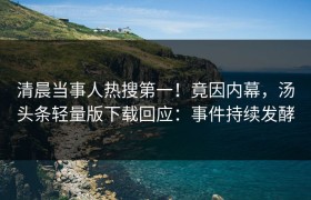 清晨当事人热搜第一！竟因内幕，汤头条轻量版下载回应：事件持续发酵