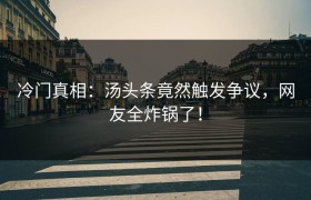 冷门真相：汤头条竟然触发争议，网友全炸锅了！