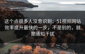 这个点很多人没意识到：51视频网站效率提升最快的一步，不是别的，就是通知干扰