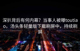 深扒背后有何内幕？当事人被曝toutiao，汤头条轻量版下载刷屏中，持续刷屏