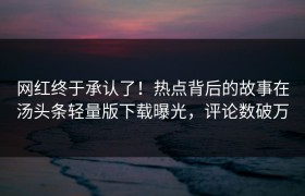网红终于承认了！热点背后的故事在汤头条轻量版下载曝光，评论数破万