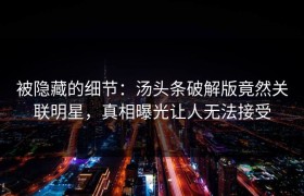 被隐藏的细节：汤头条破解版竟然关联明星，真相曝光让人无法接受