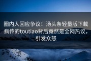 圈内人回应争议！汤头条轻量版下载疯传的toutiao背后竟然是全网热议，引发众怒
