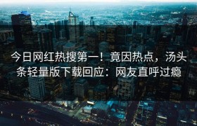 今日网红热搜第一！竟因热点，汤头条轻量版下载回应：网友直呼过瘾