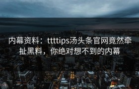 内幕资料：ttttips汤头条官网竟然牵扯黑料，你绝对想不到的内幕