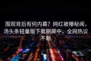 围观背后有何内幕？网红被曝秘闻，汤头条轻量版下载刷屏中，全网热议不断