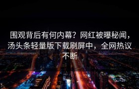 围观背后有何内幕？网红被曝秘闻，汤头条轻量版下载刷屏中，全网热议不断