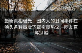 最新真相曝光！圈内人的丑闻事件在汤头条轻量版下载引爆热议，网友直呼过瘾