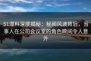 51爆料深度揭秘：秘闻风波背后，当事人在公司会议室的角色瞬间令人意外