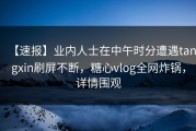 【速报】业内人士在中午时分遭遇tangxin刷屏不断，糖心vlog全网炸锅，详情围观