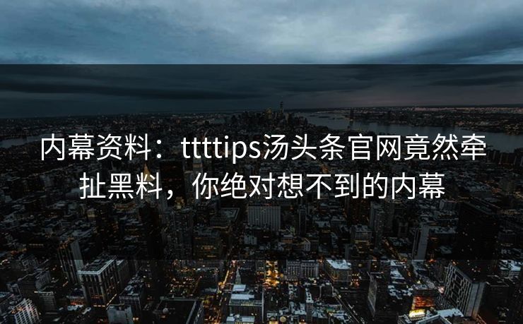 内幕资料：ttttips汤头条官网竟然牵扯黑料，你绝对想不到的内幕