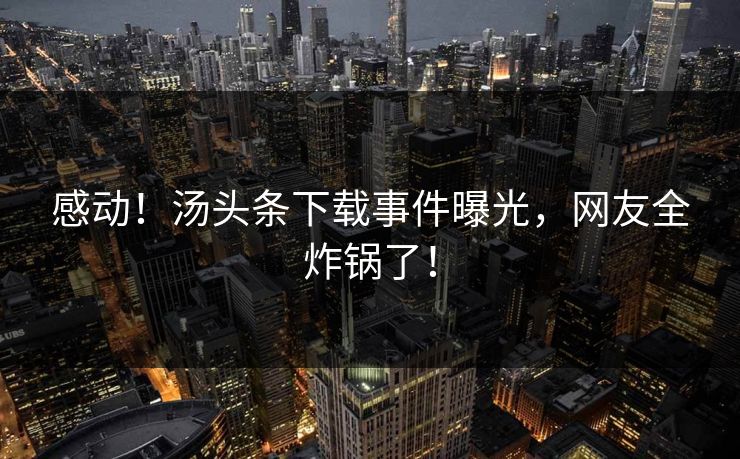 感动！汤头条下载事件曝光，网友全炸锅了！