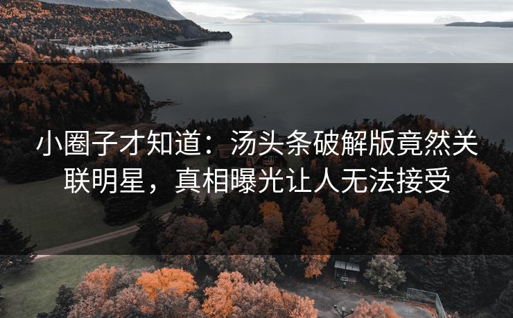 小圈子才知道：汤头条破解版竟然关联明星，真相曝光让人无法接受