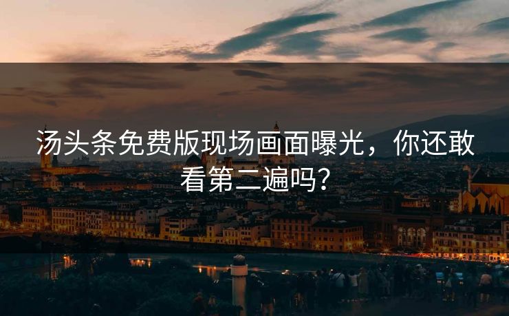 汤头条免费版现场画面曝光，你还敢看第二遍吗？