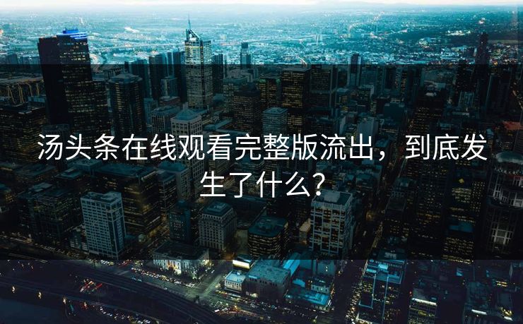 汤头条在线观看完整版流出，到底发生了什么？