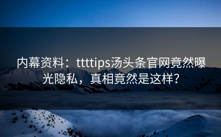 内幕资料：ttttips汤头条官网竟然曝光隐私，真相竟然是这样？