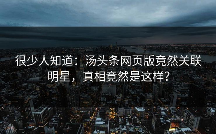 很少人知道：汤头条网页版竟然关联明星，真相竟然是这样？