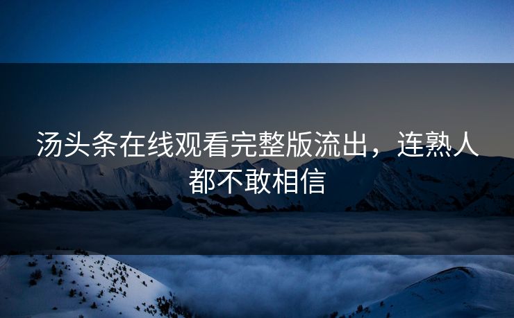 汤头条在线观看完整版流出，连熟人都不敢相信