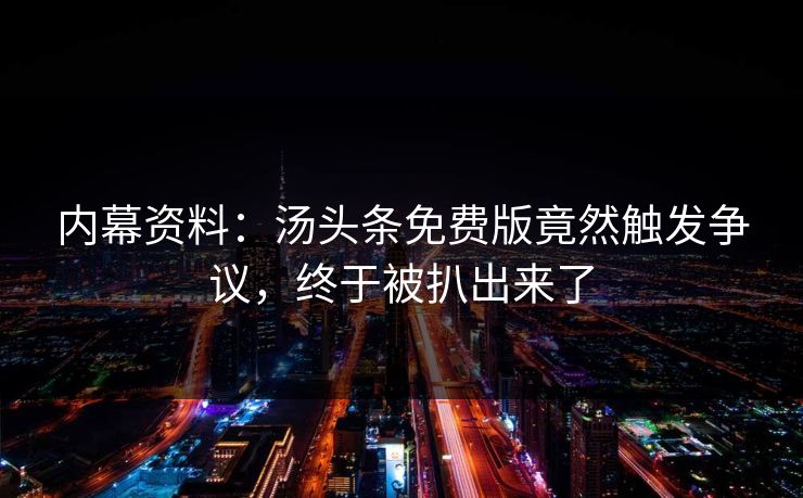 内幕资料：汤头条免费版竟然触发争议，终于被扒出来了