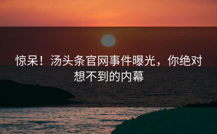 惊呆！汤头条官网事件曝光，你绝对想不到的内幕