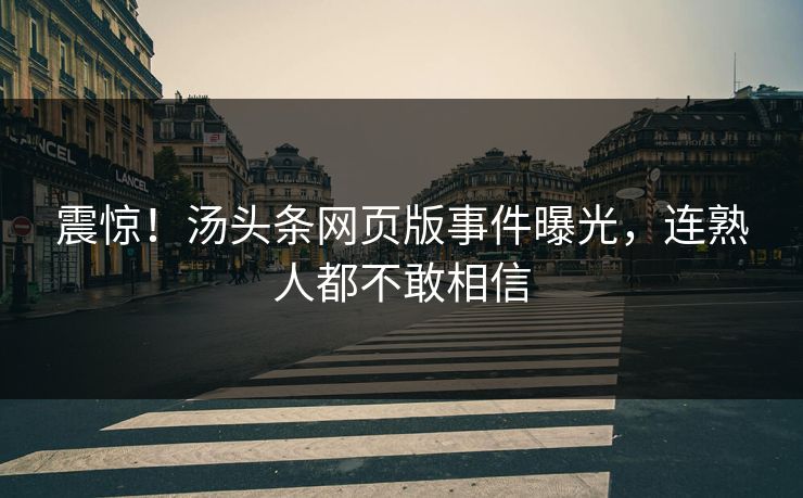 震惊！汤头条网页版事件曝光，连熟人都不敢相信