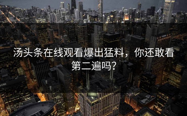 汤头条在线观看爆出猛料，你还敢看第二遍吗？