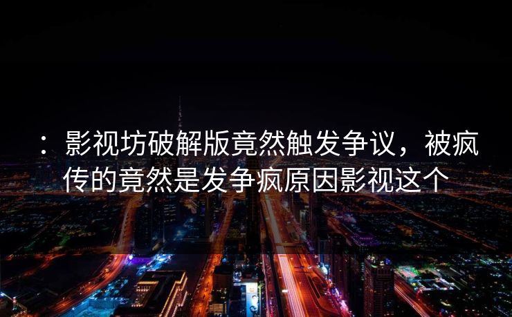 ：影视坊破解版竟然触发争议，被疯传的竟然是发争疯原因影视这个