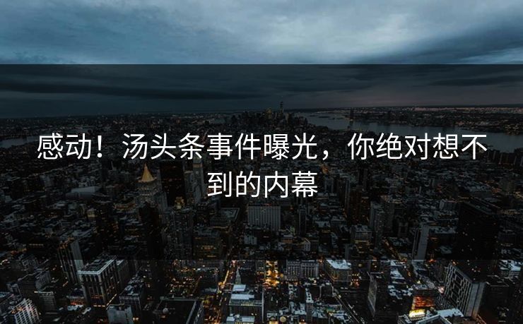 感动！汤头条事件曝光，你绝对想不到的内幕