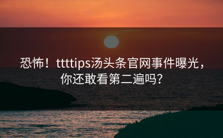 恐怖！ttttips汤头条官网事件曝光，你还敢看第二遍吗？