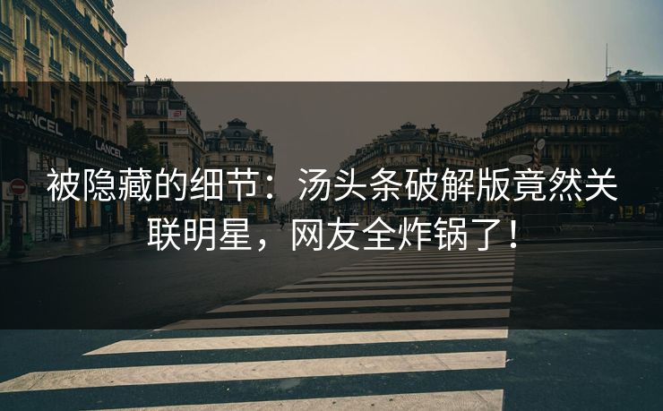 被隐藏的细节：汤头条破解版竟然关联明星，网友全炸锅了！