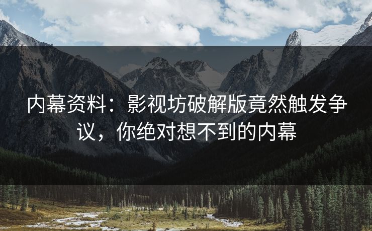 内幕资料：影视坊破解版竟然触发争议，你绝对想不到的内幕