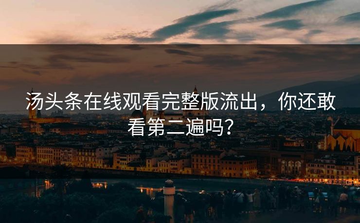 汤头条在线观看完整版流出，你还敢看第二遍吗？