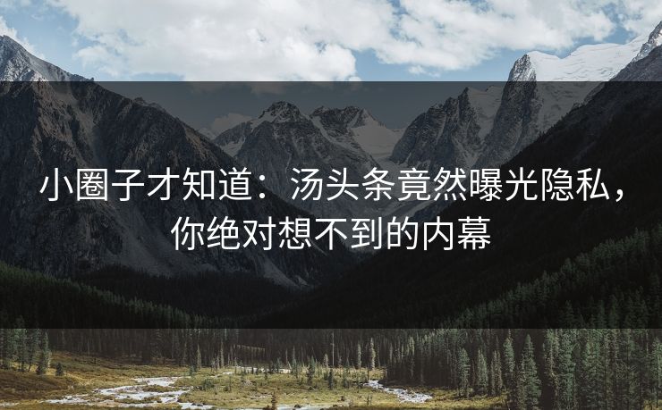 小圈子才知道：汤头条竟然曝光隐私，你绝对想不到的内幕