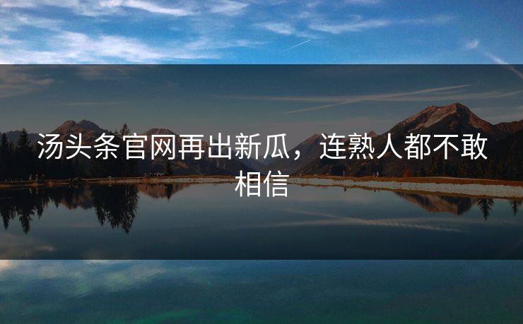 汤头条官网再出新瓜，连熟人都不敢相信
