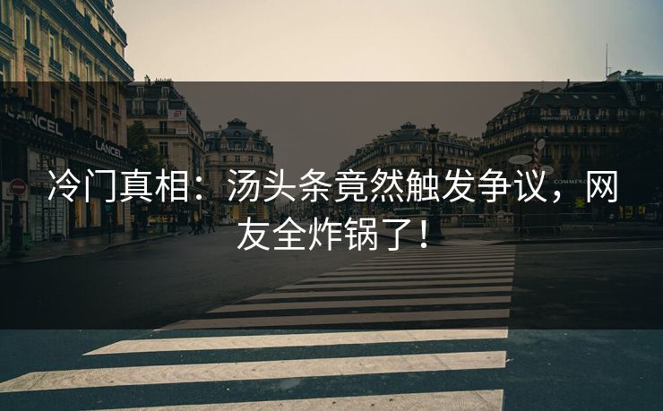 冷门真相：汤头条竟然触发争议，网友全炸锅了！