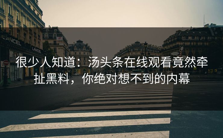 很少人知道：汤头条在线观看竟然牵扯黑料，你绝对想不到的内幕