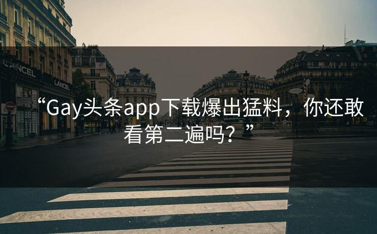 “Gay头条app下载爆出猛料，你还敢看第二遍吗？”