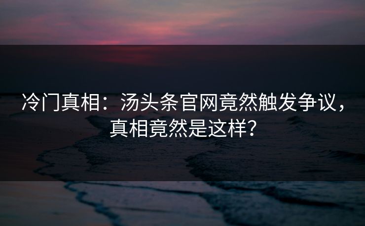 冷门真相：汤头条官网竟然触发争议，真相竟然是这样？