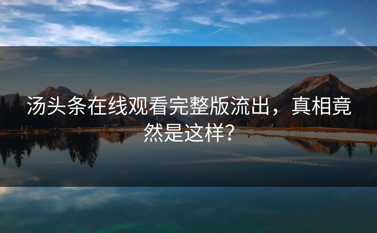 汤头条在线观看完整版流出，真相竟然是这样？